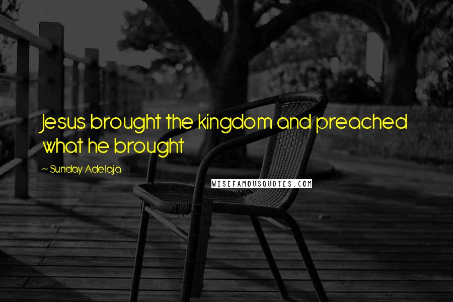 Sunday Adelaja Quotes: Jesus brought the kingdom and preached what he brought