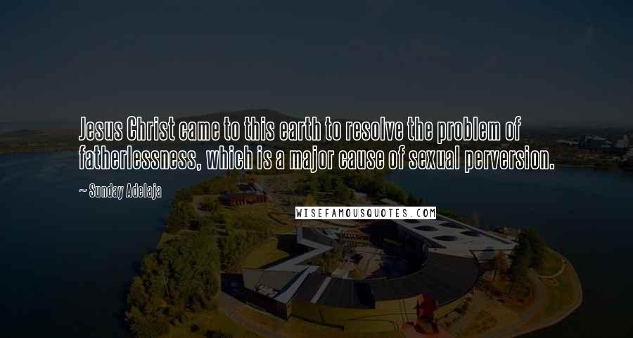 Sunday Adelaja Quotes: Jesus Christ came to this earth to resolve the problem of fatherlessness, which is a major cause of sexual perversion.