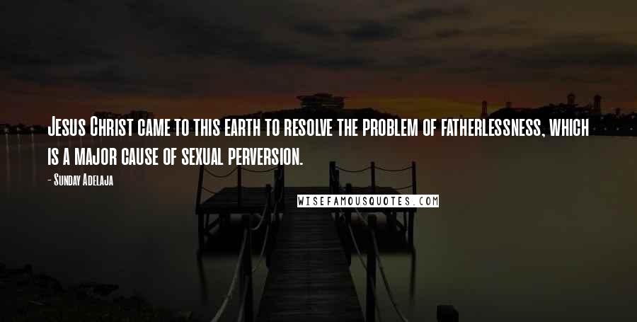Sunday Adelaja Quotes: Jesus Christ came to this earth to resolve the problem of fatherlessness, which is a major cause of sexual perversion.