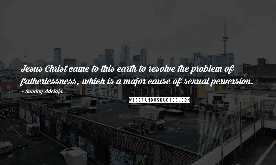 Sunday Adelaja Quotes: Jesus Christ came to this earth to resolve the problem of fatherlessness, which is a major cause of sexual perversion.