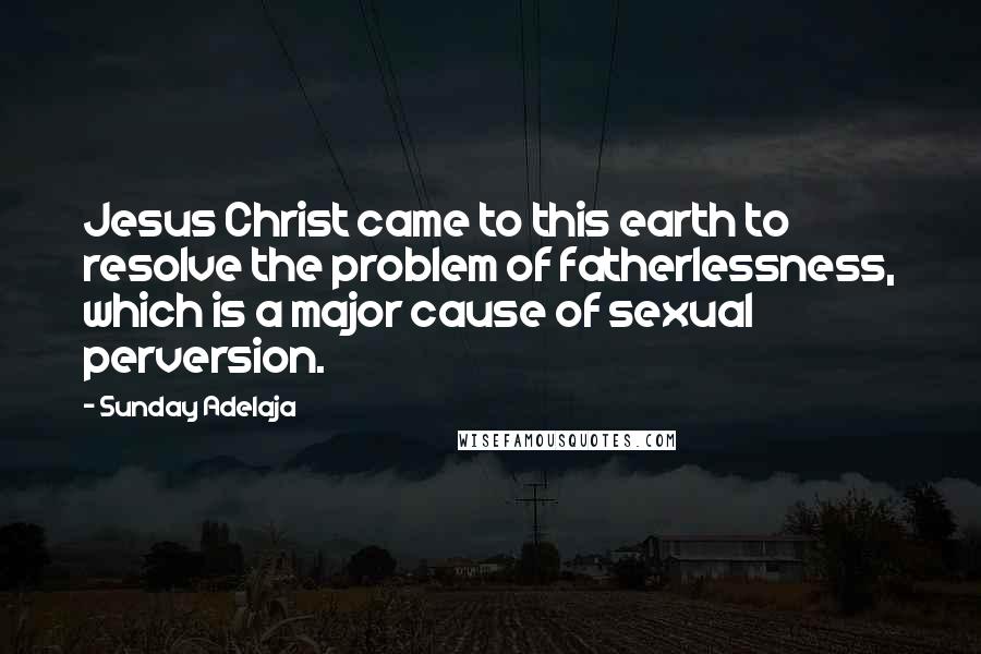 Sunday Adelaja Quotes: Jesus Christ came to this earth to resolve the problem of fatherlessness, which is a major cause of sexual perversion.