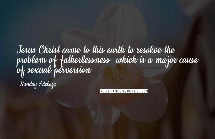 Sunday Adelaja Quotes: Jesus Christ came to this earth to resolve the problem of fatherlessness, which is a major cause of sexual perversion.