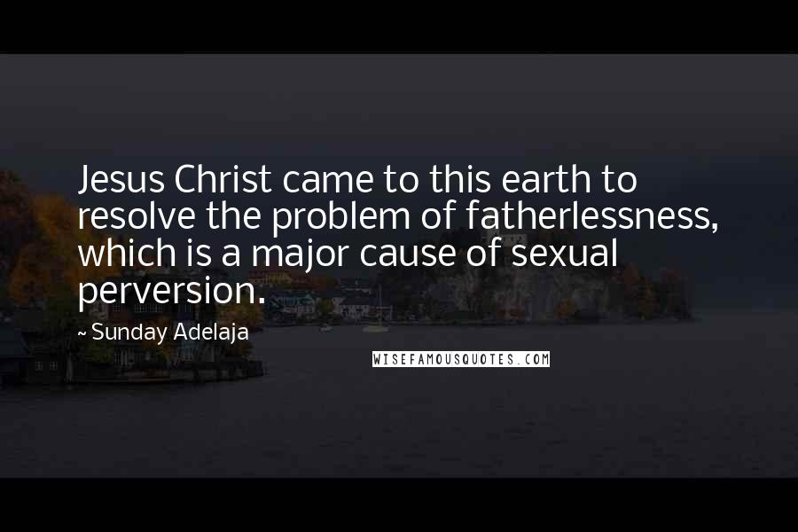 Sunday Adelaja Quotes: Jesus Christ came to this earth to resolve the problem of fatherlessness, which is a major cause of sexual perversion.
