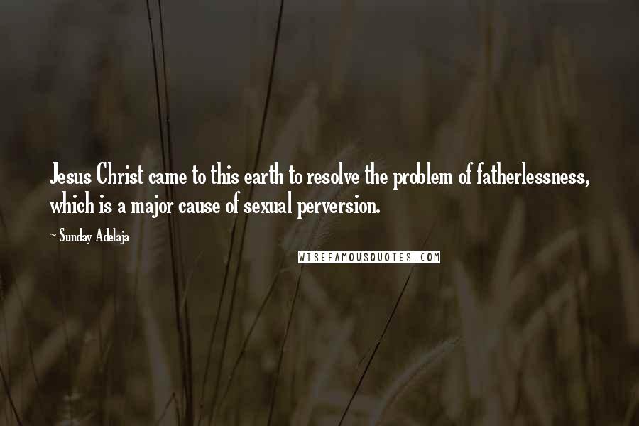 Sunday Adelaja Quotes: Jesus Christ came to this earth to resolve the problem of fatherlessness, which is a major cause of sexual perversion.