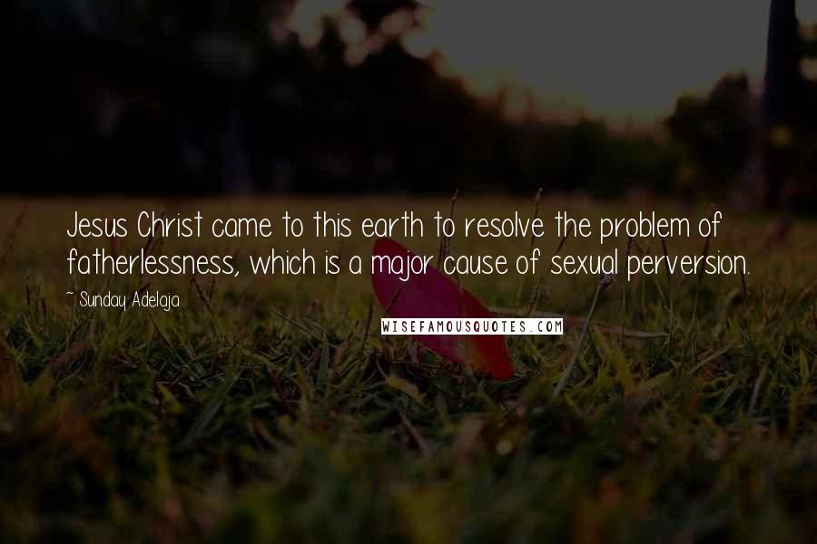 Sunday Adelaja Quotes: Jesus Christ came to this earth to resolve the problem of fatherlessness, which is a major cause of sexual perversion.