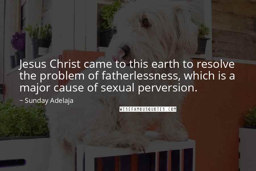 Sunday Adelaja Quotes: Jesus Christ came to this earth to resolve the problem of fatherlessness, which is a major cause of sexual perversion.