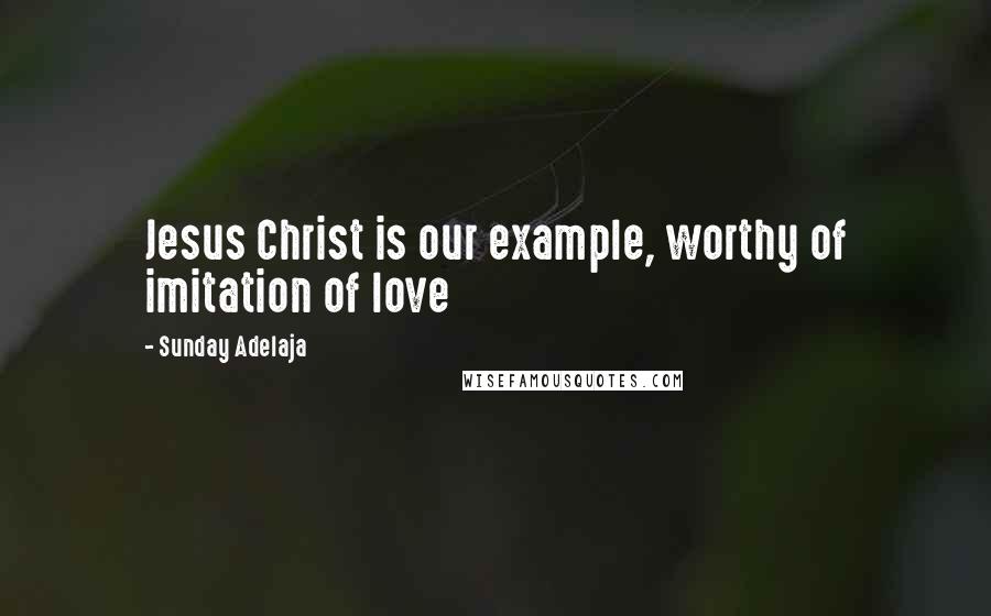 Sunday Adelaja Quotes: Jesus Christ is our example, worthy of imitation of love