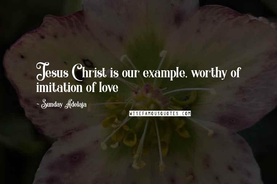 Sunday Adelaja Quotes: Jesus Christ is our example, worthy of imitation of love