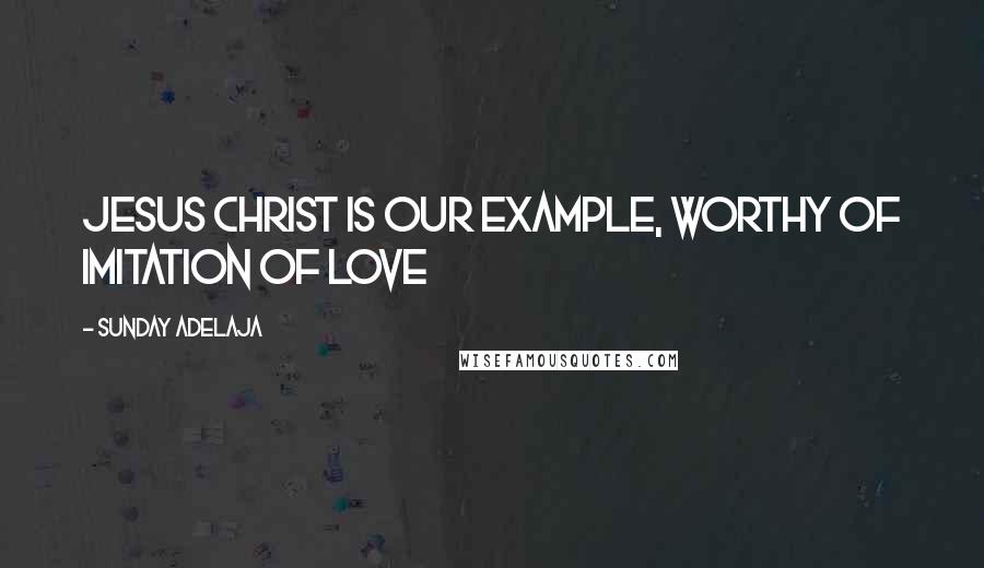 Sunday Adelaja Quotes: Jesus Christ is our example, worthy of imitation of love