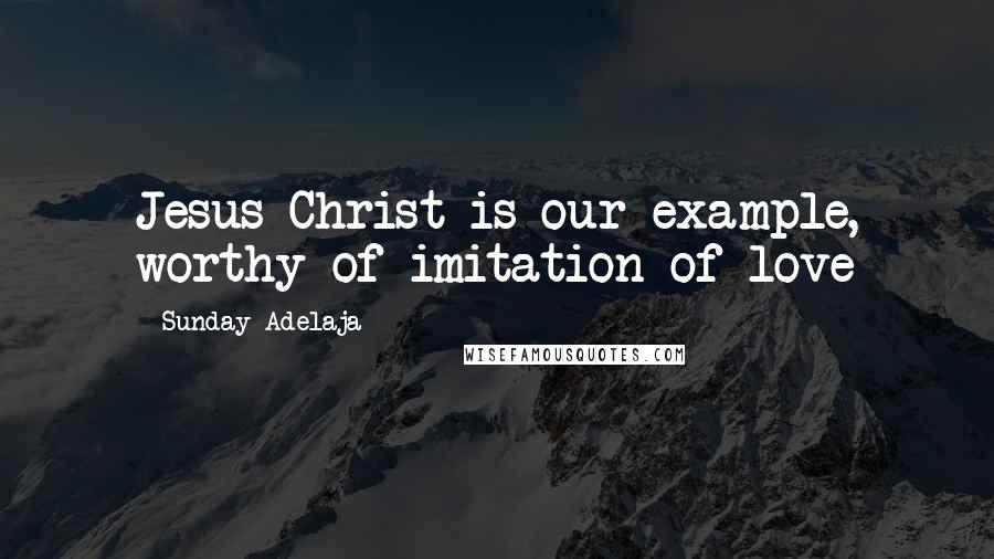 Sunday Adelaja Quotes: Jesus Christ is our example, worthy of imitation of love