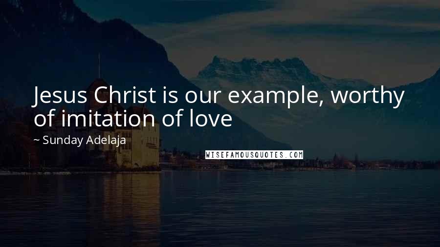 Sunday Adelaja Quotes: Jesus Christ is our example, worthy of imitation of love