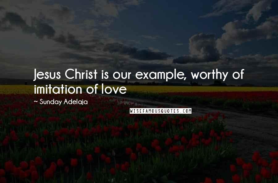 Sunday Adelaja Quotes: Jesus Christ is our example, worthy of imitation of love