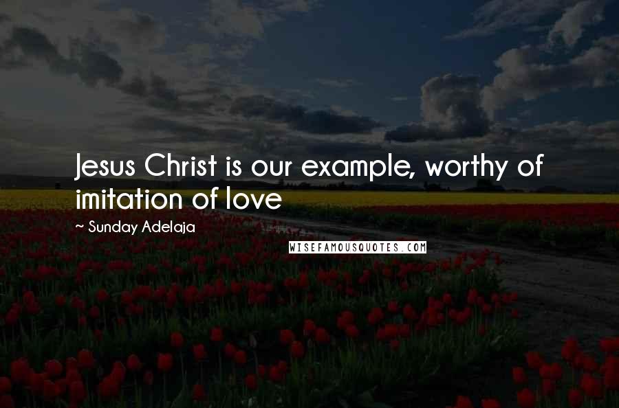 Sunday Adelaja Quotes: Jesus Christ is our example, worthy of imitation of love