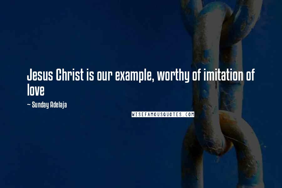 Sunday Adelaja Quotes: Jesus Christ is our example, worthy of imitation of love