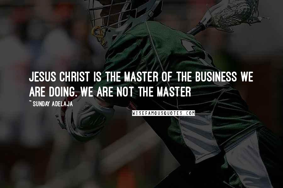 Sunday Adelaja Quotes: Jesus Christ is the Master of the business we are doing. We are not the master