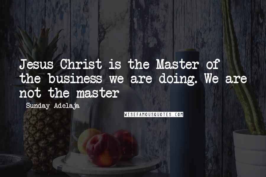 Sunday Adelaja Quotes: Jesus Christ is the Master of the business we are doing. We are not the master