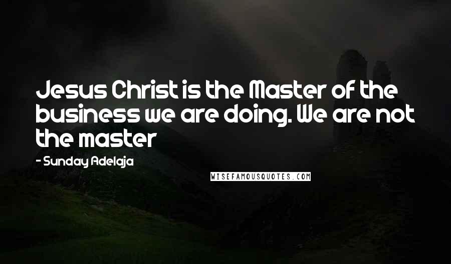 Sunday Adelaja Quotes: Jesus Christ is the Master of the business we are doing. We are not the master