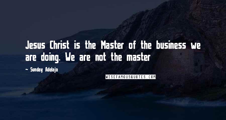 Sunday Adelaja Quotes: Jesus Christ is the Master of the business we are doing. We are not the master