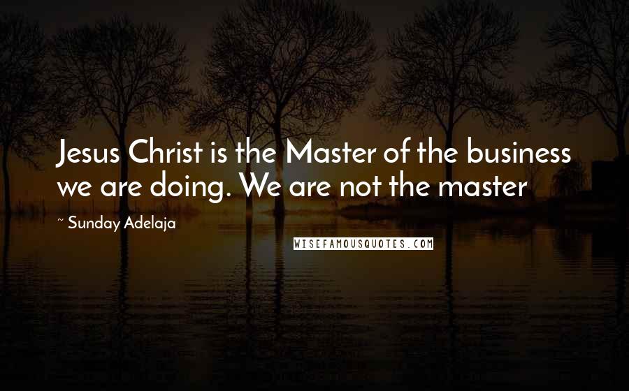 Sunday Adelaja Quotes: Jesus Christ is the Master of the business we are doing. We are not the master