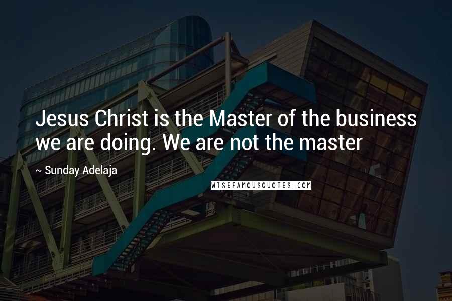 Sunday Adelaja Quotes: Jesus Christ is the Master of the business we are doing. We are not the master