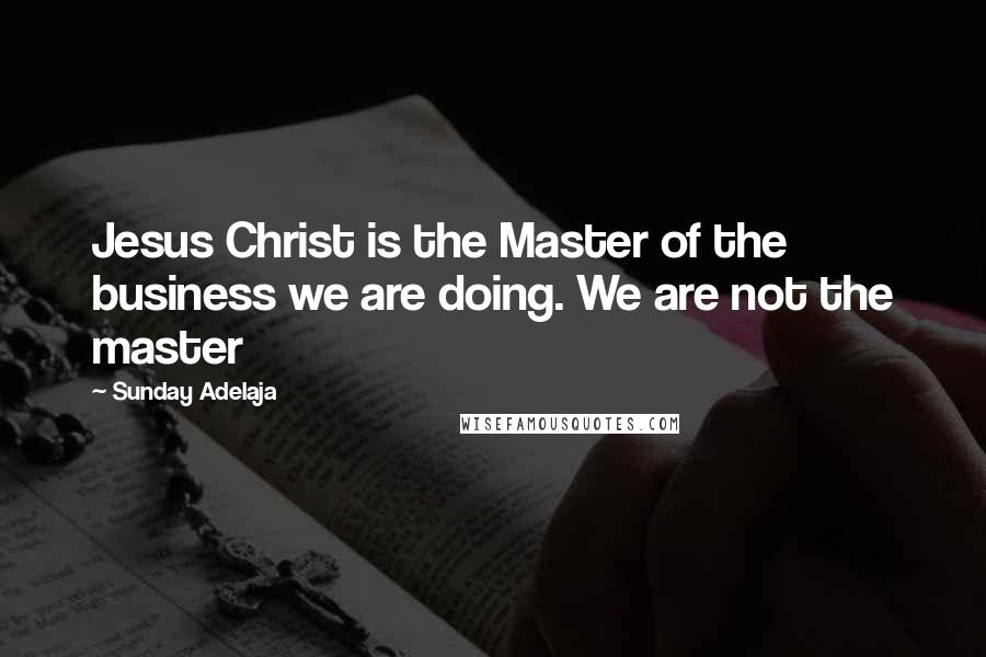 Sunday Adelaja Quotes: Jesus Christ is the Master of the business we are doing. We are not the master