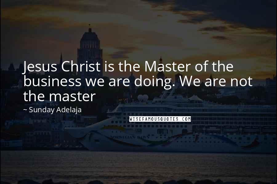 Sunday Adelaja Quotes: Jesus Christ is the Master of the business we are doing. We are not the master
