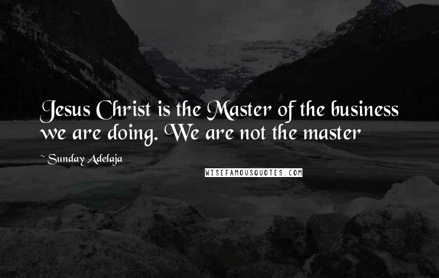 Sunday Adelaja Quotes: Jesus Christ is the Master of the business we are doing. We are not the master