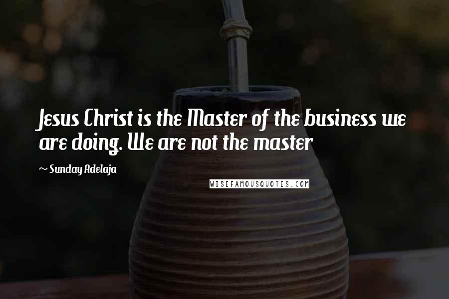 Sunday Adelaja Quotes: Jesus Christ is the Master of the business we are doing. We are not the master