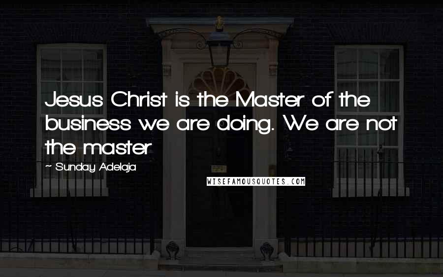 Sunday Adelaja Quotes: Jesus Christ is the Master of the business we are doing. We are not the master
