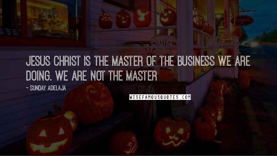Sunday Adelaja Quotes: Jesus Christ is the Master of the business we are doing. We are not the master