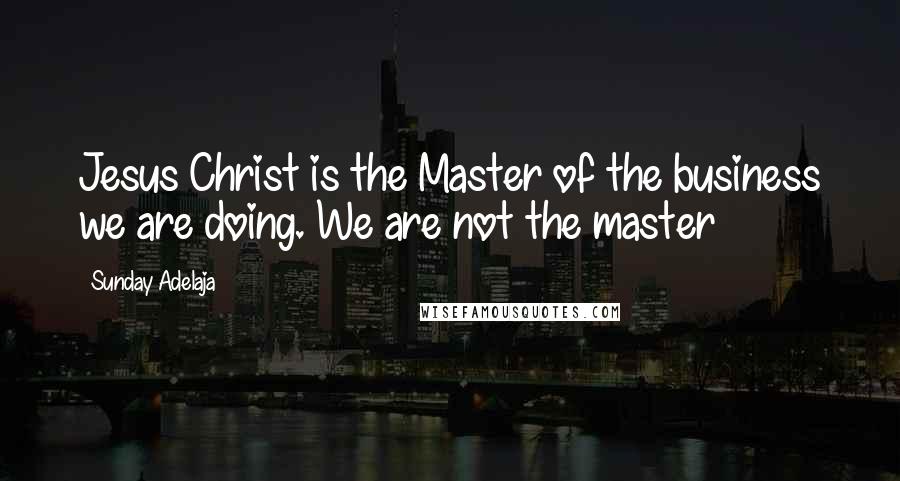 Sunday Adelaja Quotes: Jesus Christ is the Master of the business we are doing. We are not the master