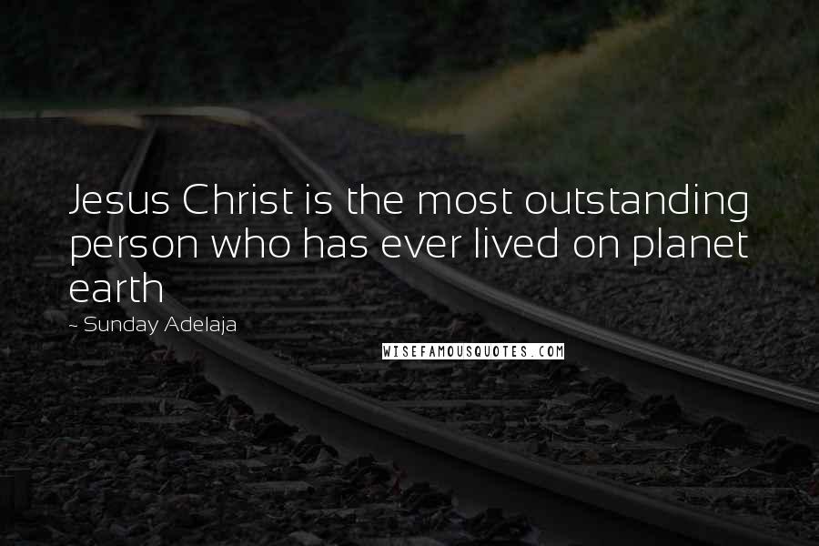 Sunday Adelaja Quotes: Jesus Christ is the most outstanding person who has ever lived on planet earth