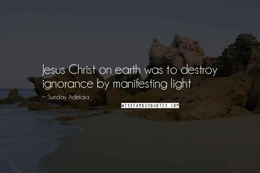 Sunday Adelaja Quotes: Jesus Christ on earth was to destroy ignorance by manifesting light