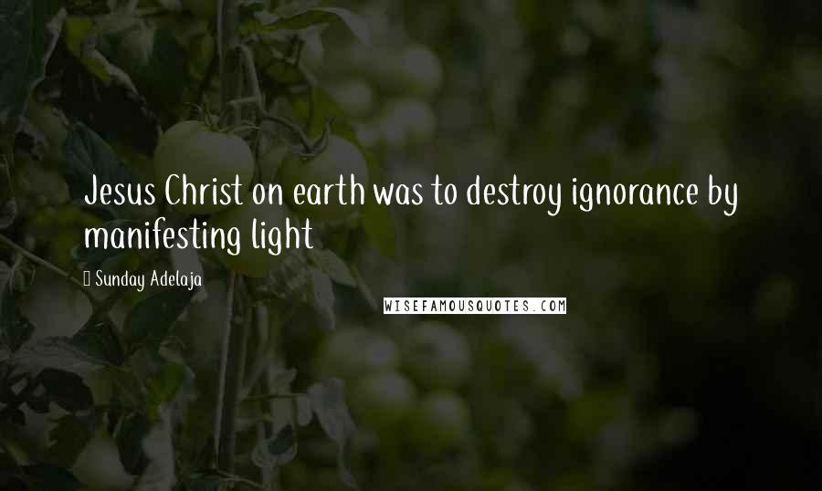 Sunday Adelaja Quotes: Jesus Christ on earth was to destroy ignorance by manifesting light