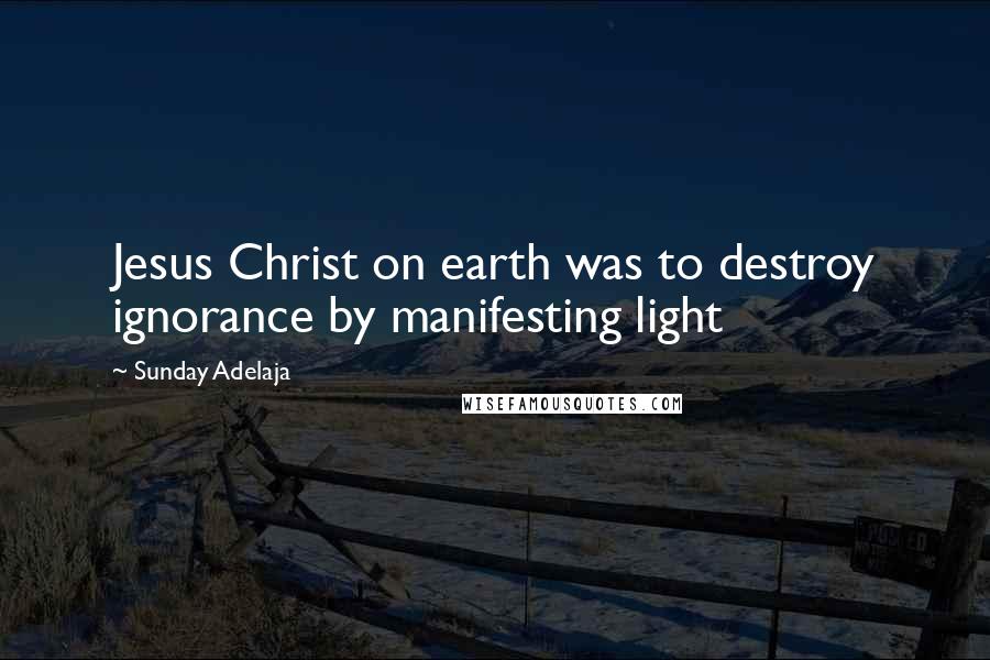 Sunday Adelaja Quotes: Jesus Christ on earth was to destroy ignorance by manifesting light