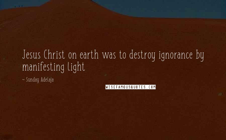 Sunday Adelaja Quotes: Jesus Christ on earth was to destroy ignorance by manifesting light