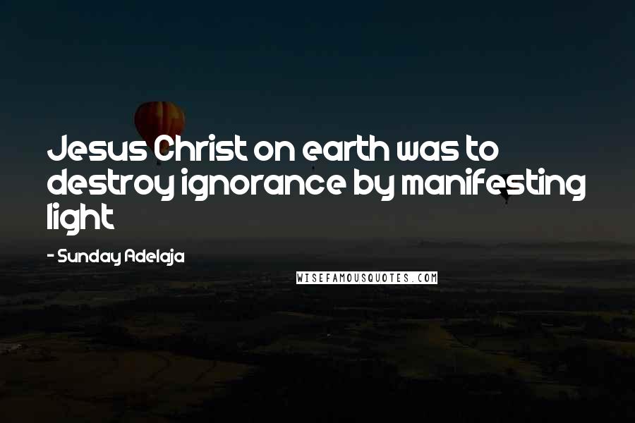 Sunday Adelaja Quotes: Jesus Christ on earth was to destroy ignorance by manifesting light
