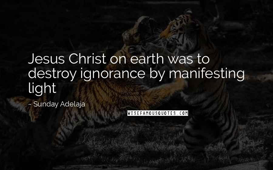 Sunday Adelaja Quotes: Jesus Christ on earth was to destroy ignorance by manifesting light