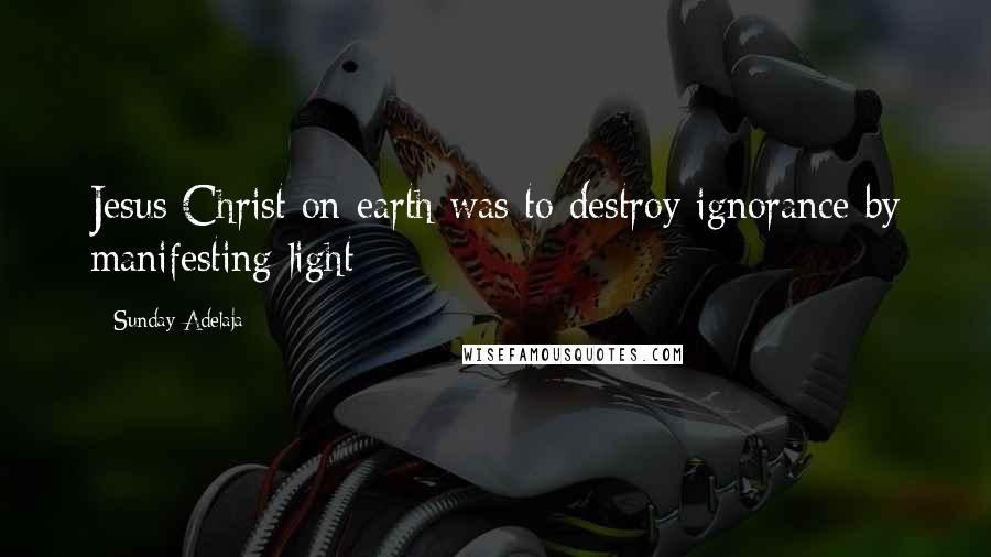 Sunday Adelaja Quotes: Jesus Christ on earth was to destroy ignorance by manifesting light