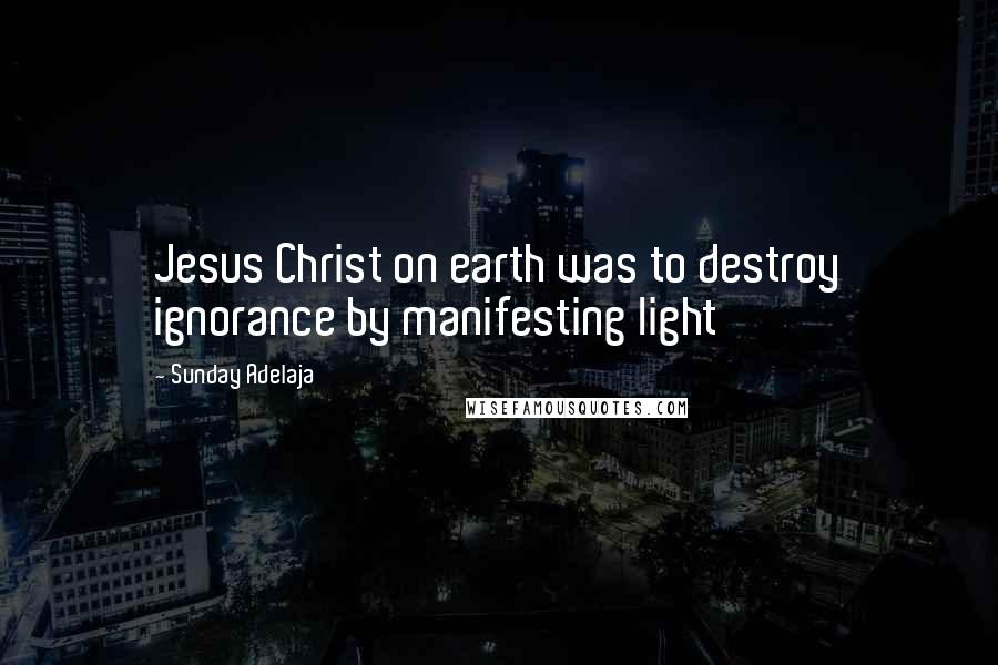 Sunday Adelaja Quotes: Jesus Christ on earth was to destroy ignorance by manifesting light