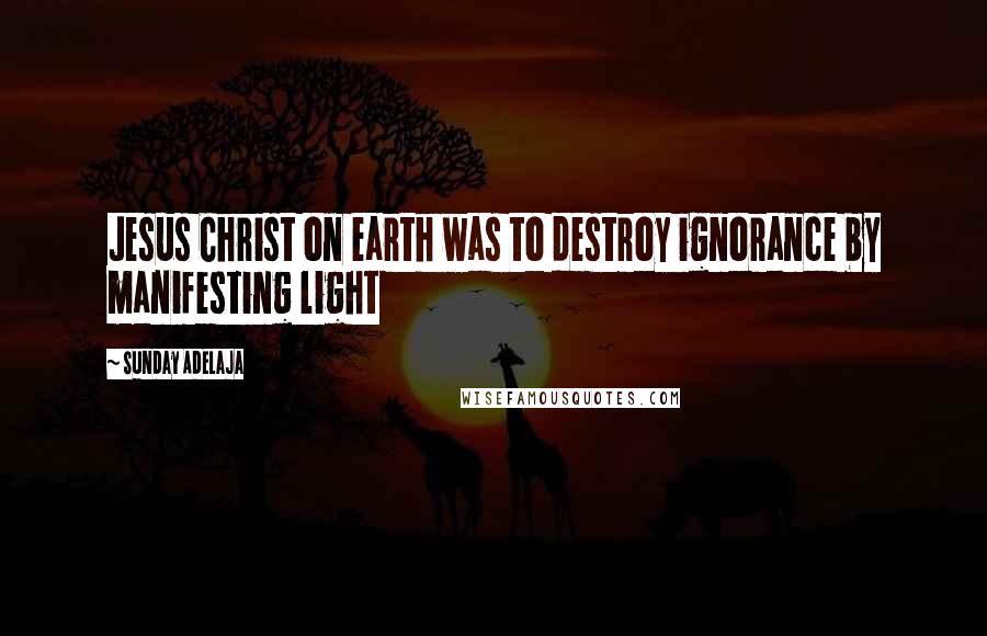 Sunday Adelaja Quotes: Jesus Christ on earth was to destroy ignorance by manifesting light