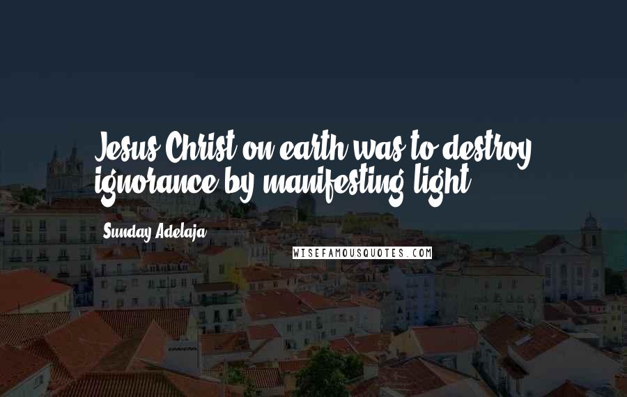 Sunday Adelaja Quotes: Jesus Christ on earth was to destroy ignorance by manifesting light