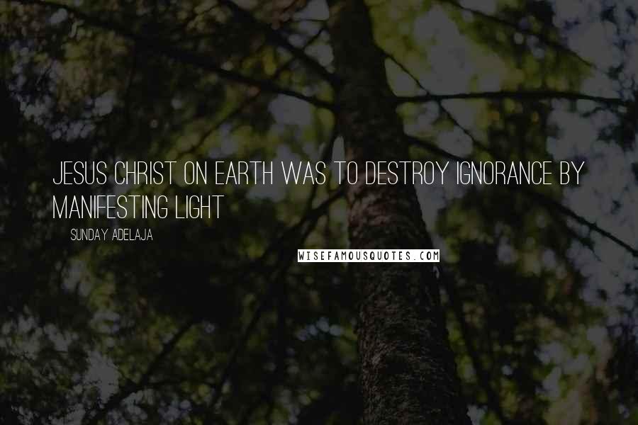 Sunday Adelaja Quotes: Jesus Christ on earth was to destroy ignorance by manifesting light