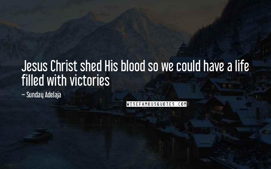 Sunday Adelaja Quotes: Jesus Christ shed His blood so we could have a life filled with victories