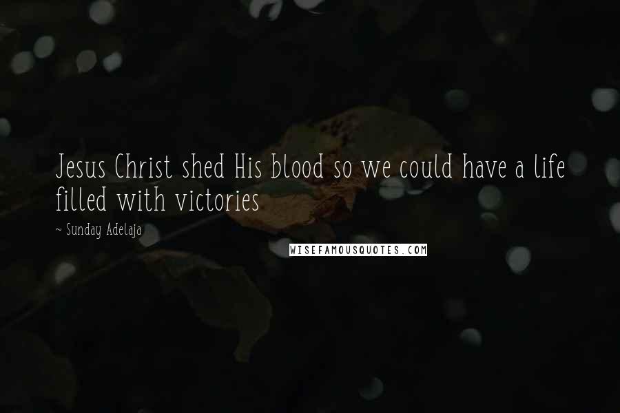 Sunday Adelaja Quotes: Jesus Christ shed His blood so we could have a life filled with victories