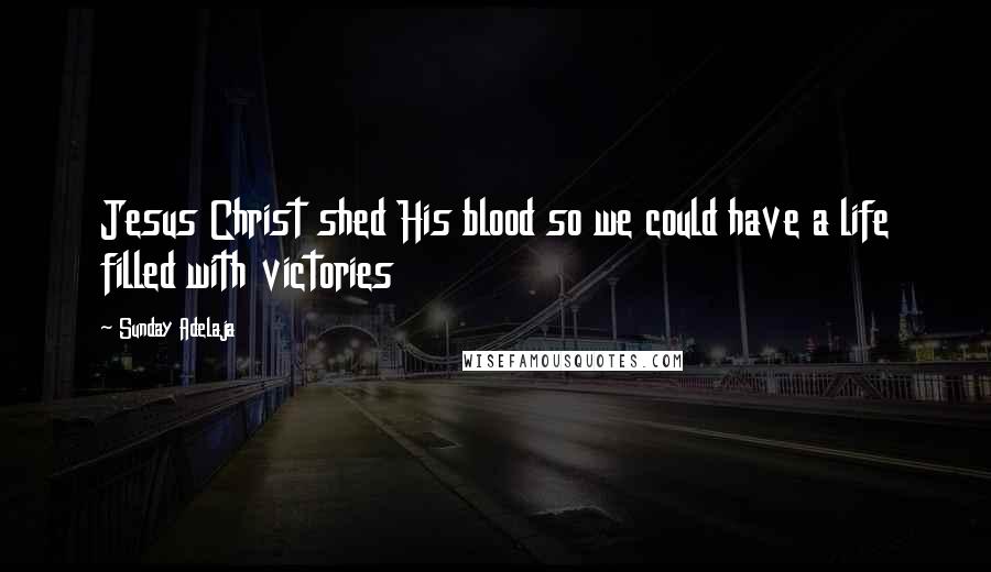 Sunday Adelaja Quotes: Jesus Christ shed His blood so we could have a life filled with victories