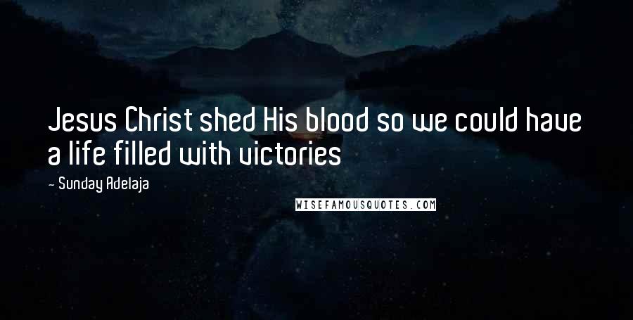 Sunday Adelaja Quotes: Jesus Christ shed His blood so we could have a life filled with victories