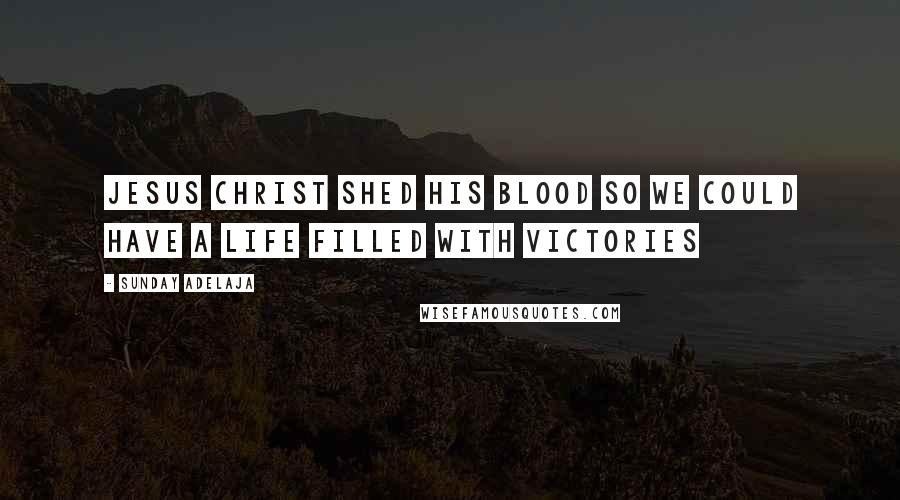 Sunday Adelaja Quotes: Jesus Christ shed His blood so we could have a life filled with victories