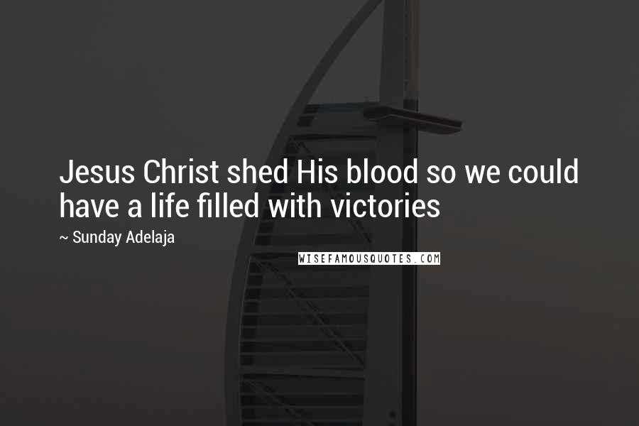 Sunday Adelaja Quotes: Jesus Christ shed His blood so we could have a life filled with victories