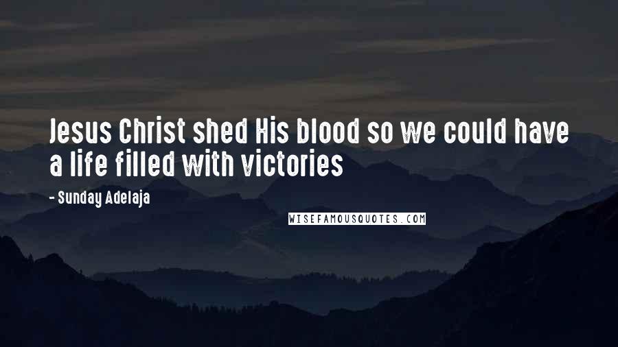 Sunday Adelaja Quotes: Jesus Christ shed His blood so we could have a life filled with victories